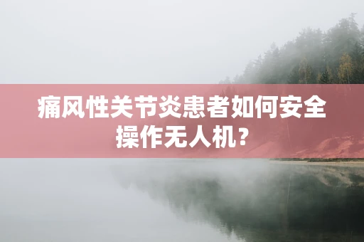 痛风性关节炎患者如何安全操作无人机？