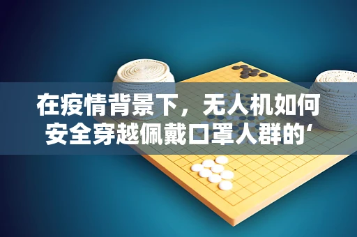 在疫情背景下，无人机如何安全穿越佩戴口罩人群的‘隐形屏障’？