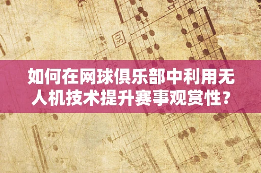 如何在网球俱乐部中利用无人机技术提升赛事观赏性？