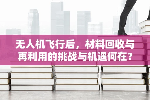 无人机飞行后，材料回收与再利用的挑战与机遇何在？