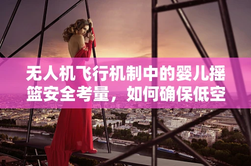 无人机飞行机制中的婴儿摇篮安全考量，如何确保低空作业的稳定性？