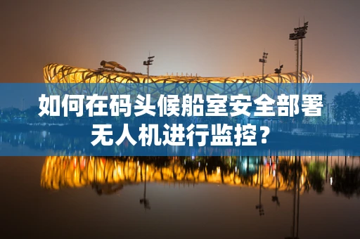 如何在码头候船室安全部署无人机进行监控？