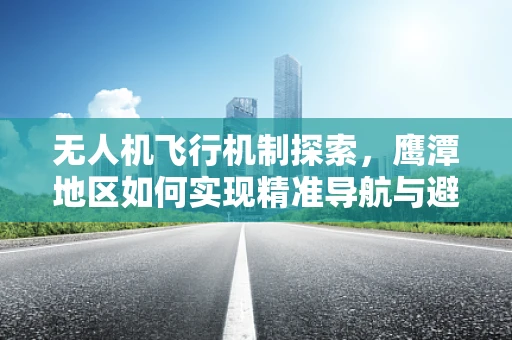 无人机飞行机制探索，鹰潭地区如何实现精准导航与避障？