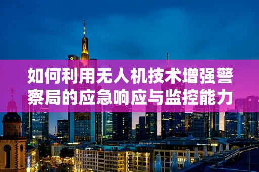 如何利用无人机技术增强警察局的应急响应与监控能力？