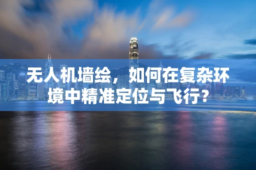 无人机墙绘，如何在复杂环境中精准定位与飞行？