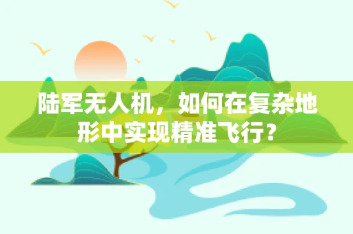 陆军无人机，如何在复杂地形中实现精准飞行？