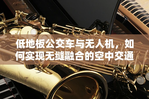 低地板公交车与无人机，如何实现无缝融合的空中交通管理？