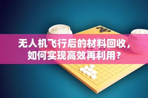 无人机飞行后的材料回收，如何实现高效再利用？