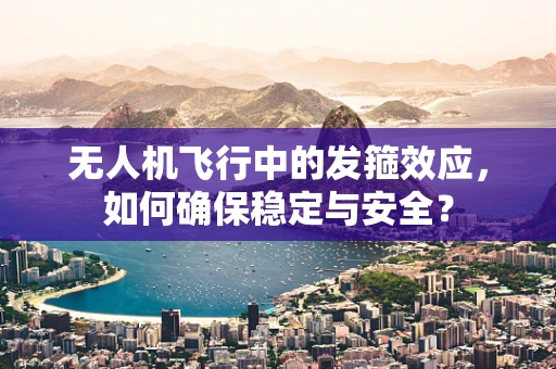 无人机飞行中的发箍效应，如何确保稳定与安全？