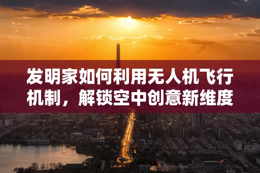 发明家如何利用无人机飞行机制，解锁空中创意新维度？