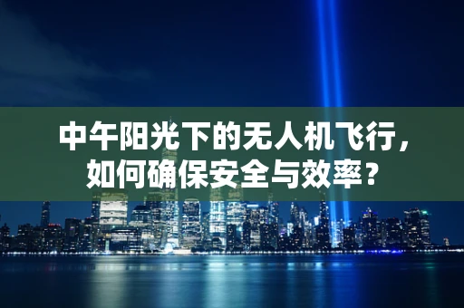 中午阳光下的无人机飞行，如何确保安全与效率？