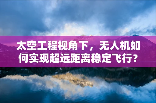 太空工程视角下，无人机如何实现超远距离稳定飞行？