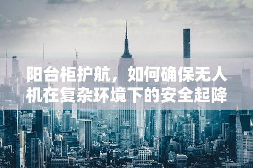阳台柜护航，如何确保无人机在复杂环境下的安全起降？