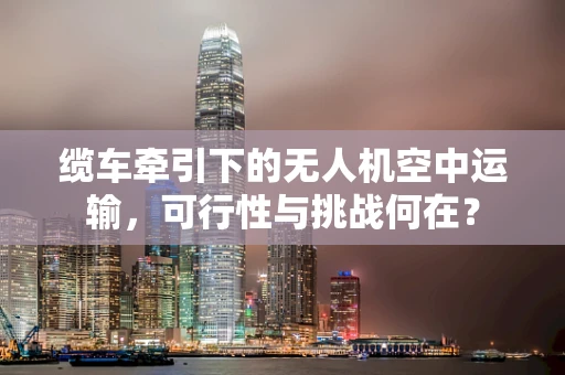 缆车牵引下的无人机空中运输，可行性与挑战何在？
