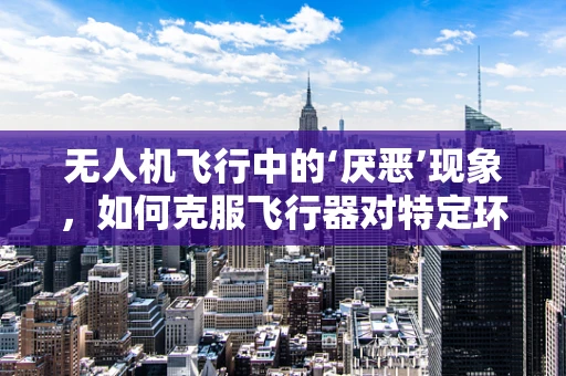 无人机飞行中的‘厌恶’现象，如何克服飞行器对特定环境的排斥？