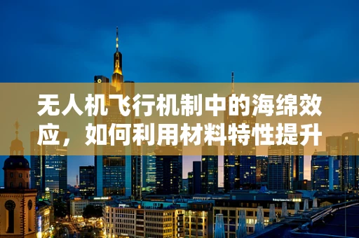 无人机飞行机制中的海绵效应，如何利用材料特性提升飞行稳定性？