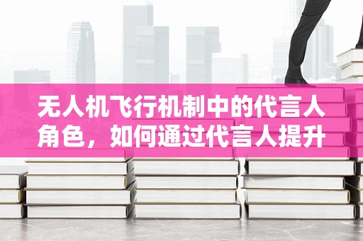 无人机飞行机制中的代言人角色，如何通过代言人提升品牌信任度？