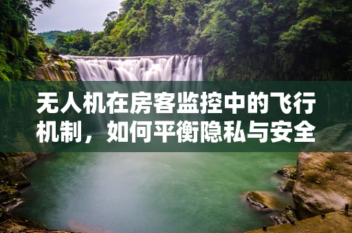 无人机在房客监控中的飞行机制，如何平衡隐私与安全？