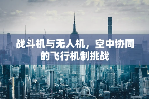战斗机与无人机，空中协同的飞行机制挑战