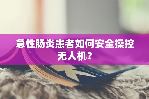 急性肠炎患者如何安全操控无人机？
