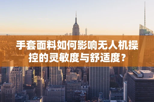 手套面料如何影响无人机操控的灵敏度与舒适度？