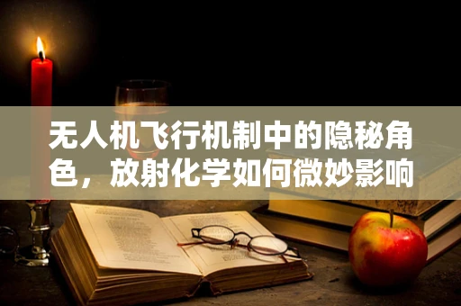 无人机飞行机制中的隐秘角色，放射化学如何微妙影响？