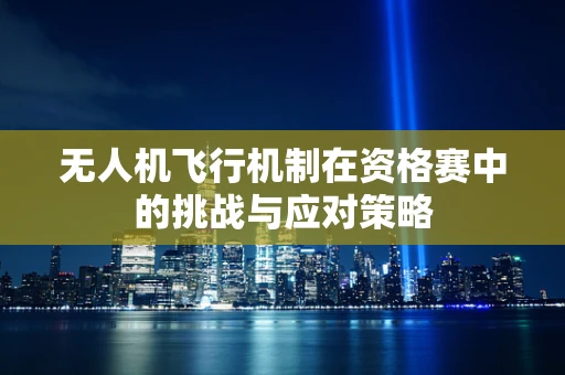 无人机飞行机制在资格赛中的挑战与应对策略