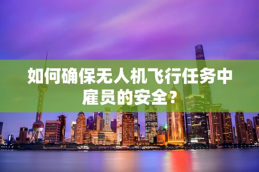 如何确保无人机飞行任务中雇员的安全？