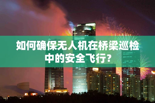 如何确保无人机在桥梁巡检中的安全飞行？