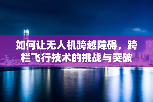 如何让无人机跨越障碍，跨栏飞行技术的挑战与突破