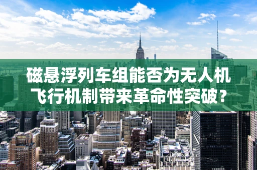 磁悬浮列车组能否为无人机飞行机制带来革命性突破？