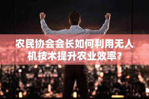 农民协会会长如何利用无人机技术提升农业效率？