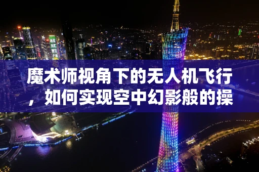 魔术师视角下的无人机飞行，如何实现空中幻影般的操控？
