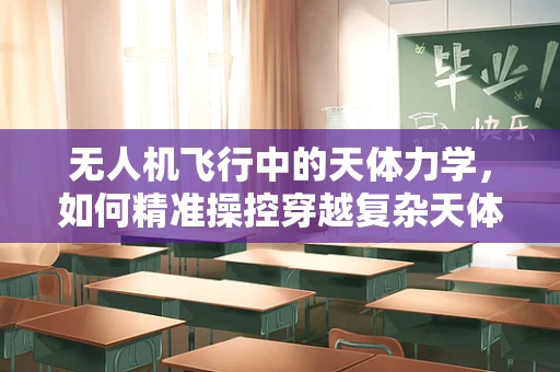 无人机飞行中的天体力学，如何精准操控穿越复杂天体环境？