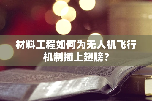 材料工程如何为无人机飞行机制插上翅膀？