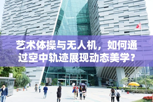 艺术体操与无人机，如何通过空中轨迹展现动态美学？