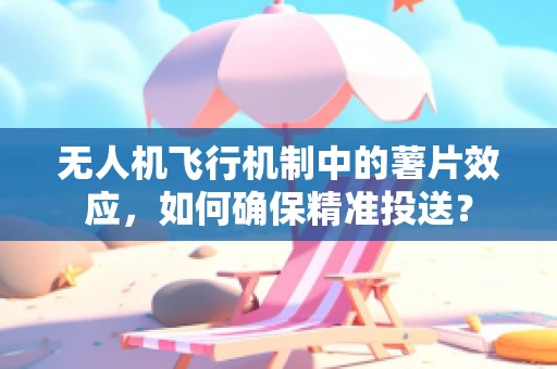 无人机飞行机制中的薯片效应，如何确保精准投送？