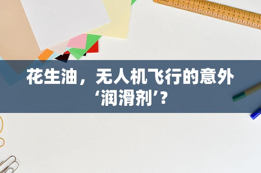 花生油，无人机飞行的意外‘润滑剂’？