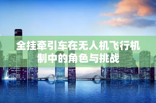 全挂牵引车在无人机飞行机制中的角色与挑战