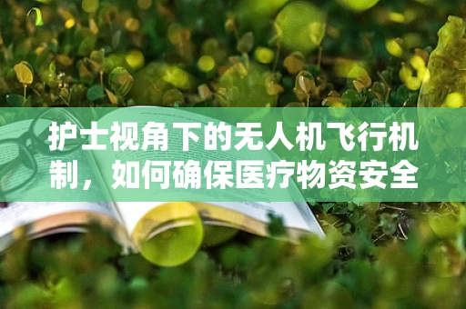护士视角下的无人机飞行机制，如何确保医疗物资安全送达？