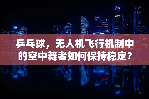 乒乓球，无人机飞行机制中的空中舞者如何保持稳定？