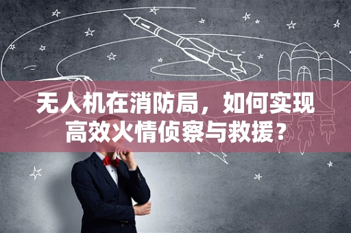 无人机在消防局，如何实现高效火情侦察与救援？