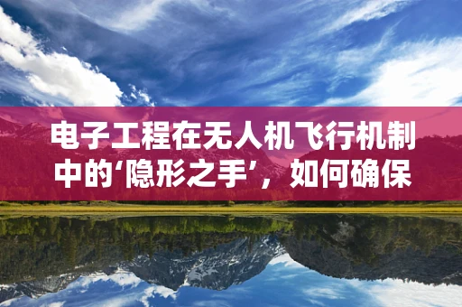 电子工程在无人机飞行机制中的‘隐形之手’，如何确保精准操控与安全飞行？
