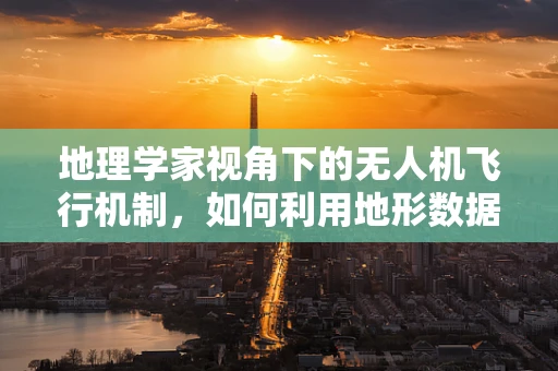 地理学家视角下的无人机飞行机制，如何利用地形数据优化航线？