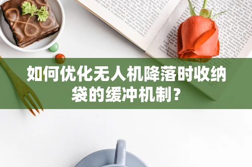 如何优化无人机降落时收纳袋的缓冲机制？