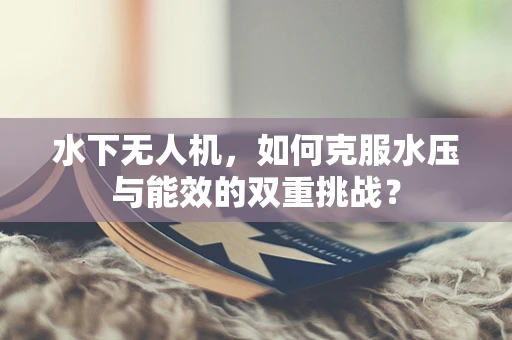 水下无人机，如何克服水压与能效的双重挑战？
