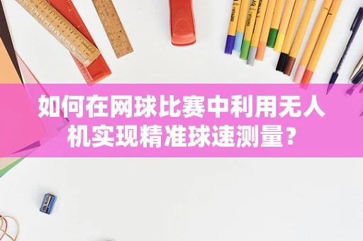 如何在网球比赛中利用无人机实现精准球速测量？