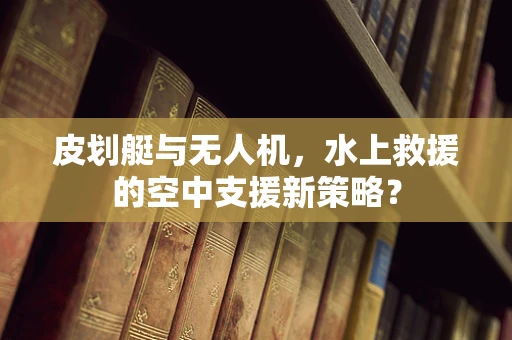 皮划艇与无人机，水上救援的空中支援新策略？