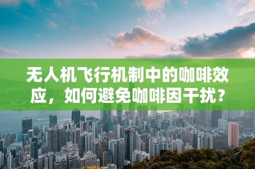无人机飞行机制中的咖啡效应，如何避免咖啡因干扰？