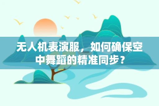 无人机表演服，如何确保空中舞蹈的精准同步？